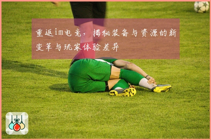 重返im电竞，揭秘装备与资源的新变革与玩家体验差异