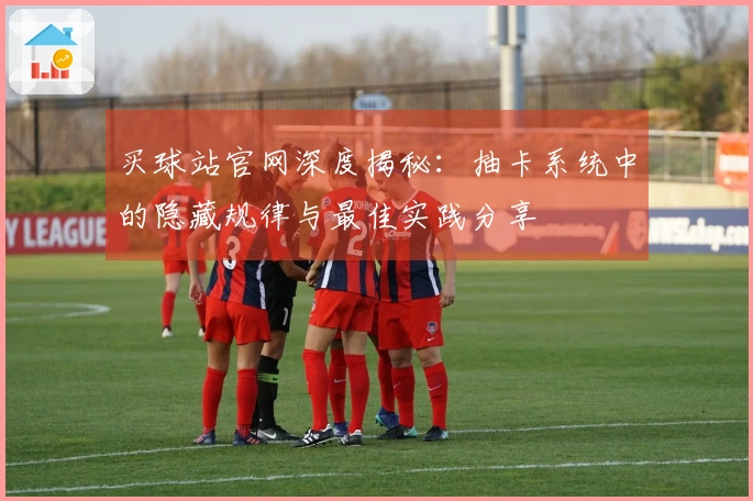 买球站官网深度揭秘：抽卡系统中的隐藏规律与最佳实践分享