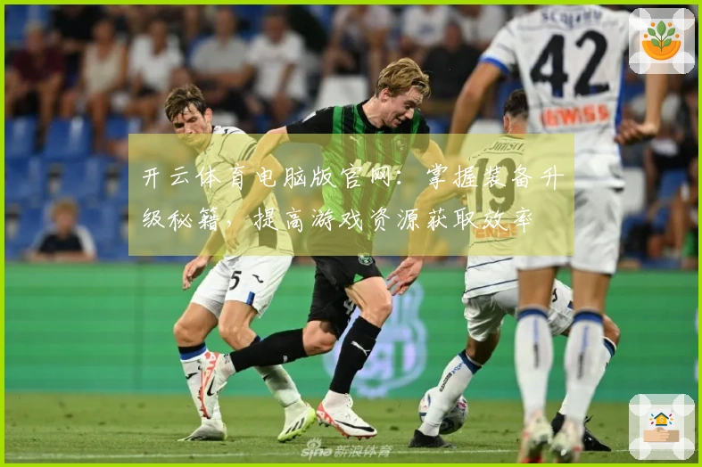 开云体育电脑版官网：掌握装备升级秘籍，提高游戏资源获取效率