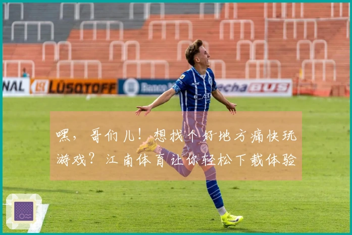 嘿，哥们儿！想找个好地方痛快玩游戏？江南体育让你轻松下载体验，赶紧试试！