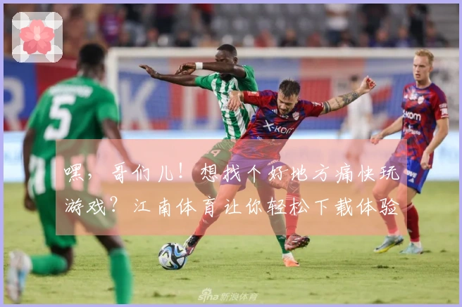 嘿，哥们儿！想找个好地方痛快玩游戏？江南体育让你轻松下载体验，赶紧试试！