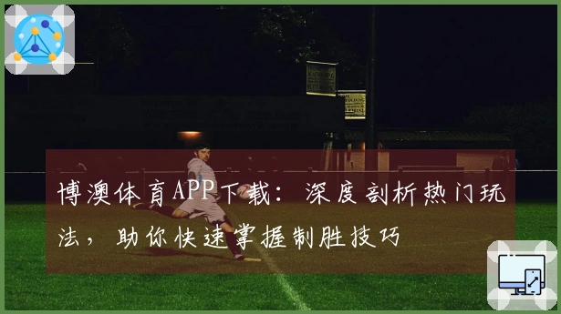 博澳体育APP下载：深度剖析热门玩法，助你快速掌握制胜技巧
