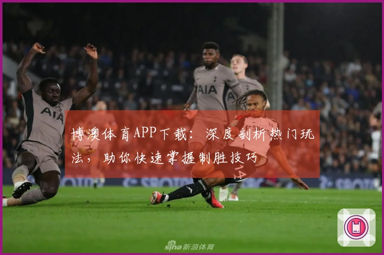 博澳体育APP下载：深度剖析热门玩法，助你快速掌握制胜技巧