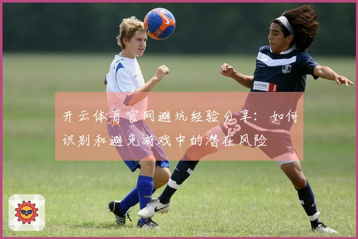 开云体育官网避坑经验分享：如何识别和避免游戏中的潜在风险