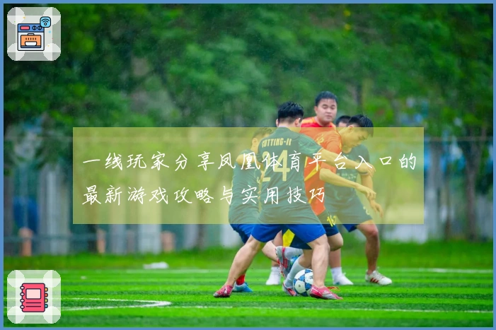 一线玩家分享凤凰体育平台入口的最新游戏攻略与实用技巧