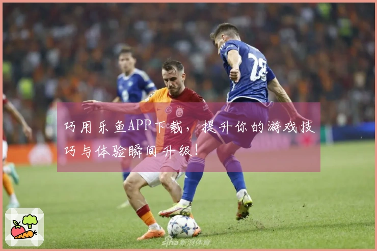 巧用乐鱼APP下载，提升你的游戏技巧与体验瞬间升级！