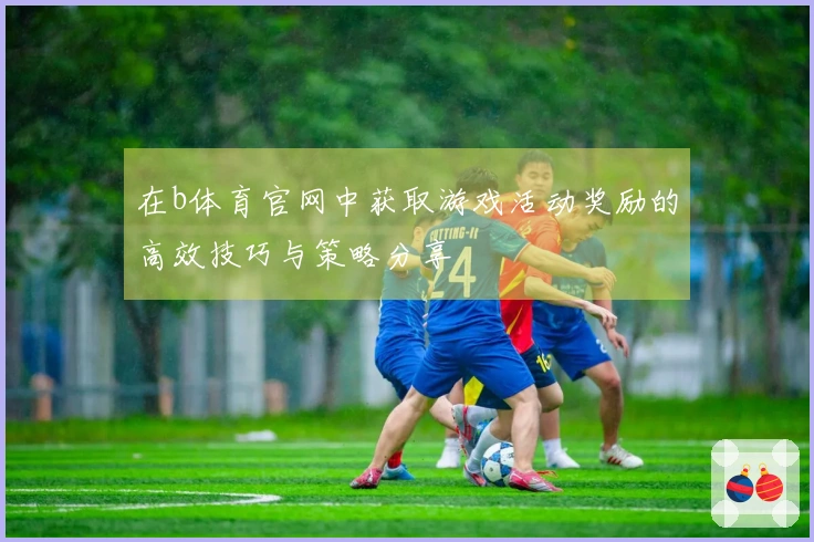 在b体育官网中获取游戏活动奖励的高效技巧与策略分享